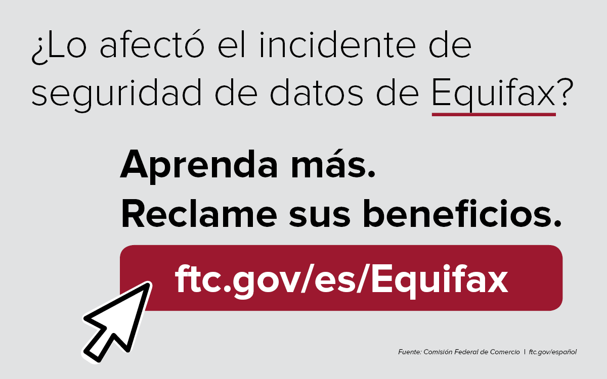 Lo afecto el incidente de seguridad de datos de Equifax? Aprenda mas. Reclame sus beneficios. ftc.gov/es/Equifax. Fuente: Comision Federal de Comercio. ftc.gov/espanol.
