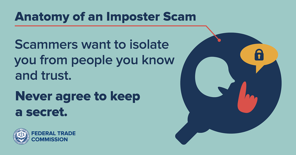 Scammers want to isolate you from people you know and trust. Never agree to keep a secret. 