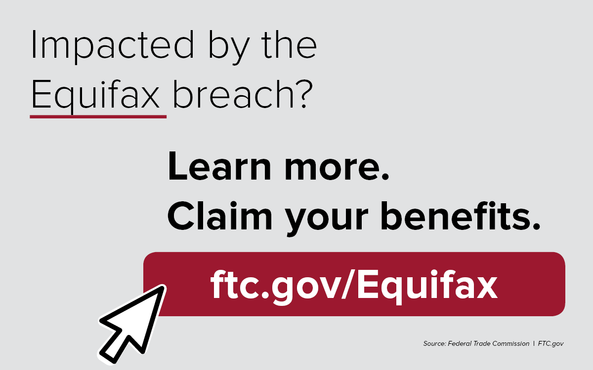 Impacted by the Equifax breach? Learn more. Claim your benefits. ftc.gov/Equifax.  Source: Federal Trade Commission. FTC.gov